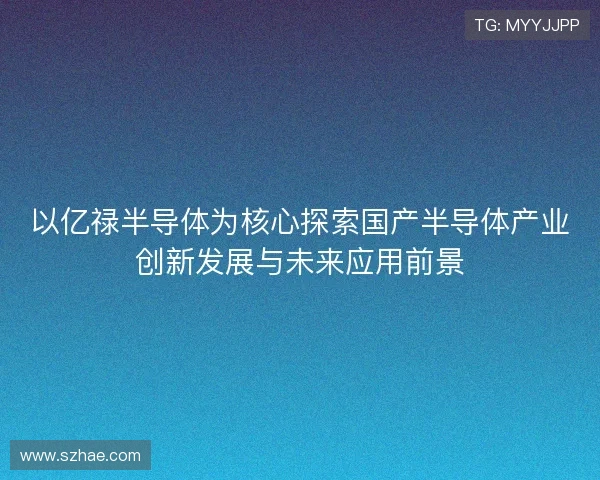以亿禄半导体为核心探索国产半导体产业创新发展与未来应用前景
